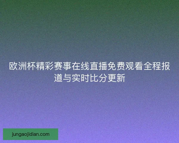 欧洲杯精彩赛事在线直播免费观看全程报道与实时比分更新 欧洲杯精彩赛事在线直播免费观看全程报道与实时比分更新