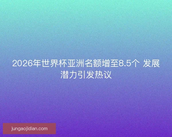 2026年世界杯亚洲名额增至8.5个 发展潜力引发热议 2026年世界杯亚洲名额增至8.5个 发展潜力引发热议