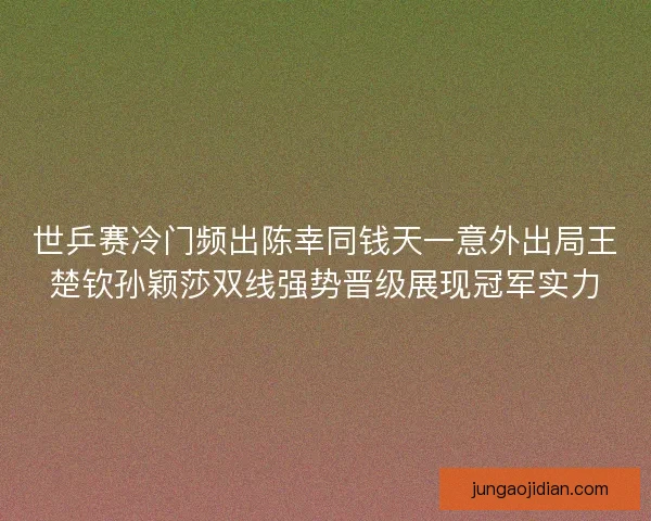 世乒赛冷门频出陈幸同钱天一意外出局王楚钦孙颖莎双线强势晋级展现冠军实力 世乒赛冷门频出陈幸同钱天一意外出局王楚钦孙颖莎双线强势晋级展现冠军实力