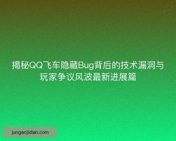 揭秘QQ飞车隐藏Bug背后的技术漏洞与玩家争议风波最新进展篇