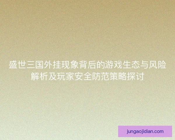 盛世三国外挂现象背后的游戏生态与风险解析及玩家安全防范策略探讨