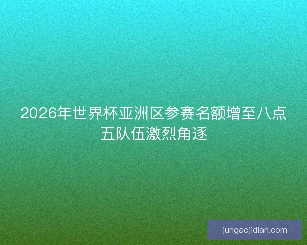 2026年世界杯亚洲区参赛名额增至八点五队伍激烈角逐