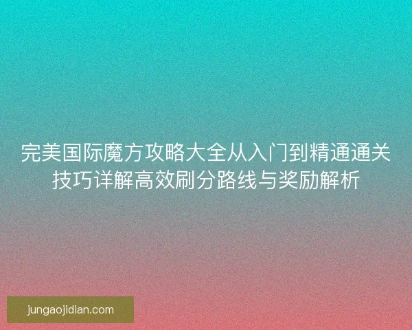 完美国际魔方攻略大全从入门到精通通关技巧详解高效刷分路线与奖励解析