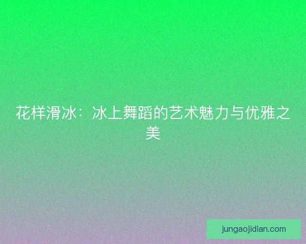 花样滑冰：冰上舞蹈的艺术魅力与优雅之美