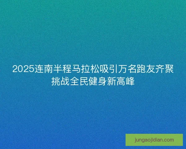 2025连南半程马拉松吸引万名跑友齐聚挑战全民健身新高峰