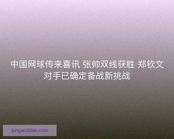 中国网球传来喜讯 张帅双线获胜 郑钦文对手已确定备战新挑战