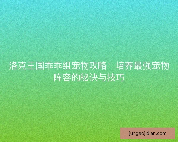 洛克王国乖乖组宠物攻略:培养最强宠物阵容的秘诀与技巧 洛克王国乖乖组宠物攻略:培养最强宠物阵容的秘诀与技巧
