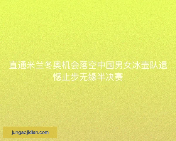 直通米兰冬奥机会落空中国男女冰壶队遗憾止步无缘半决赛 直通米兰冬奥机会落空中国男女冰壶队遗憾止步无缘半决赛