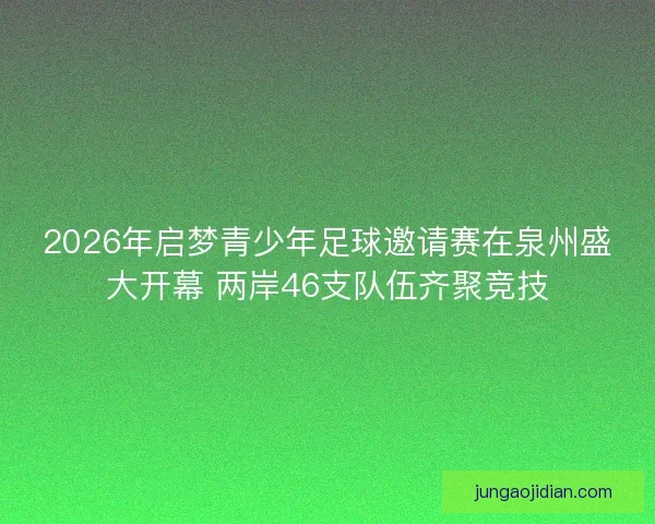 2026年启梦青少年足球邀请赛在泉州盛大开幕 两岸46支队伍齐聚竞技 2026年启梦青少年足球邀请赛在泉州盛大开幕 两岸46支队伍齐聚竞技
