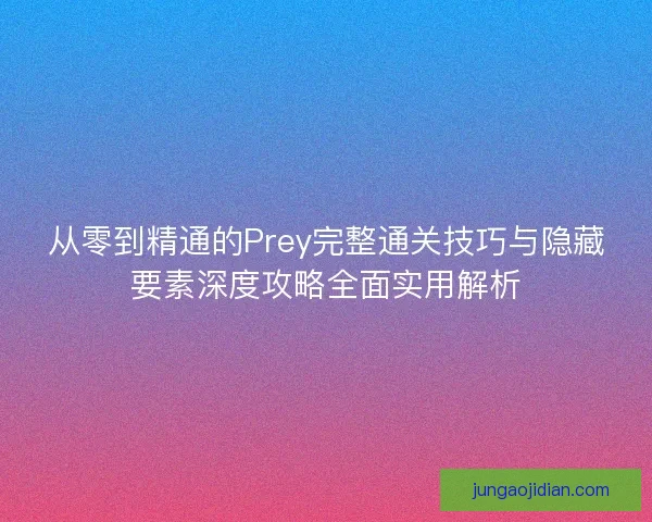 从零到精通的Prey完整通关技巧与隐藏要素深度攻略全面实用解析