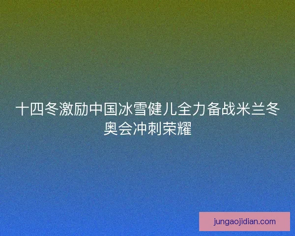 十四冬激励中国冰雪健儿全力备战米兰冬奥会冲刺荣耀 十四冬激励中国冰雪健儿全力备战米兰冬奥会冲刺荣耀