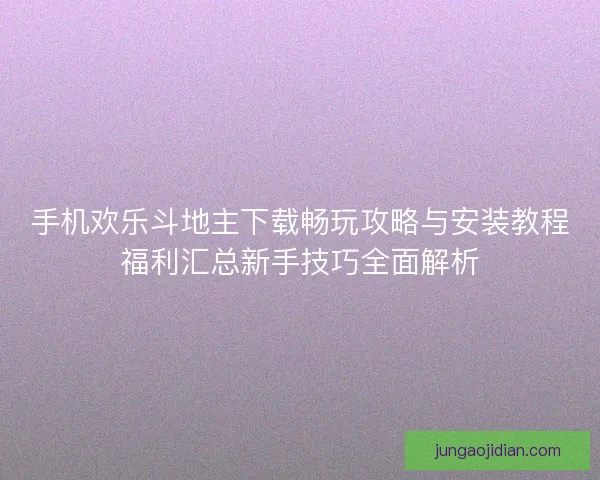 手机欢乐斗地主下载畅玩攻略与安装教程福利汇总新手技巧全面解析 手机欢乐斗地主下载畅玩攻略与安装教程福利汇总新手技巧全面解析