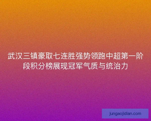 武汉三镇豪取七连胜强势领跑中超第一阶段积分榜展现冠军气质与统治力 武汉三镇豪取七连胜强势领跑中超第一阶段积分榜展现冠军气质与统治力