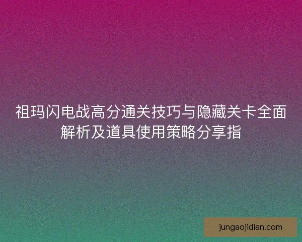 祖玛闪电战高分通关技巧与隐藏关卡全面解析及道具使用策略分享指 祖玛闪电战高分通关技巧与隐藏关卡全面解析及道具使用策略分享指