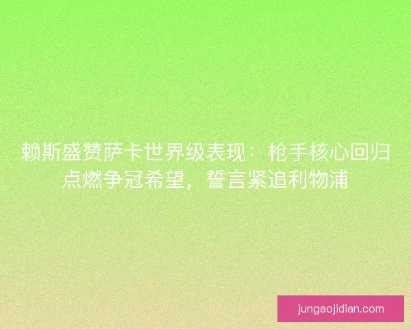赖斯盛赞萨卡世界级表现：枪手核心回归点燃争冠希望，誓言紧追利物浦