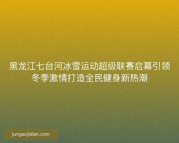 黑龙江七台河冰雪运动超级联赛启幕引领冬季激情打造全民健身新热潮 黑龙江七台河冰雪运动超级联赛启幕引领冬季激情打造全民健身新热潮