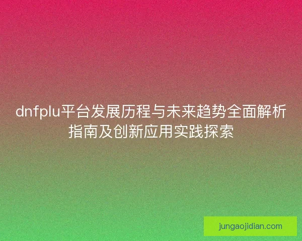 dnfplu平台发展历程与未来趋势全面解析指南及创新应用实践探索 dnfplu平台发展历程与未来趋势全面解析指南及创新应用实践探索