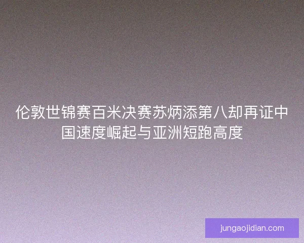 伦敦世锦赛百米决赛苏炳添第八却再证中国速度崛起与亚洲短跑高度 伦敦世锦赛百米决赛苏炳添第八却再证中国速度崛起与亚洲短跑高度