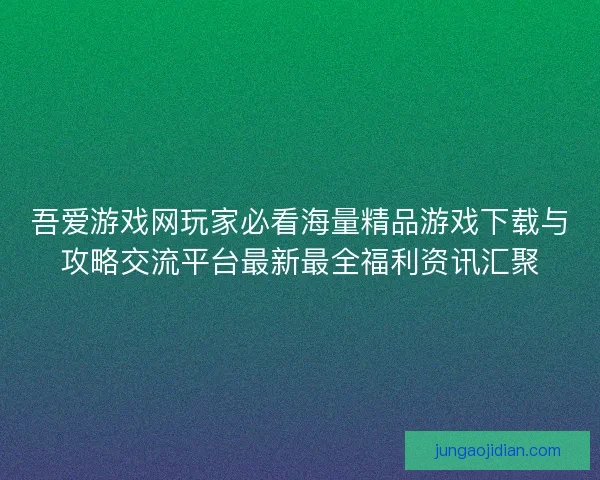 吾爱游戏网玩家必看海量精品游戏下载与攻略交流平台最新最全福利资讯汇聚