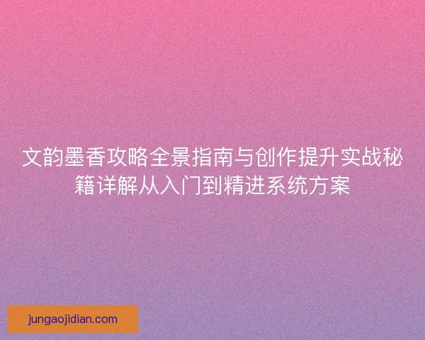 文韵墨香攻略全景指南与创作提升实战秘籍详解从入门到精进系统方案