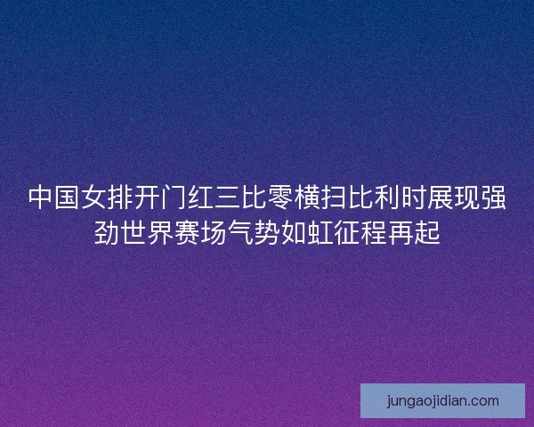 中国女排开门红三比零横扫比利时展现强劲世界赛场气势如虹征程再起 中国女排开门红三比零横扫比利时展现强劲世界赛场气势如虹征程再起