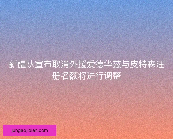 新疆队宣布取消外援爱德华兹与皮特森注册名额将进行调整