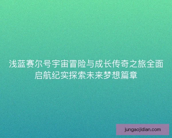 浅蓝赛尔号宇宙冒险与成长传奇之旅全面启航纪实探索未来梦想篇章