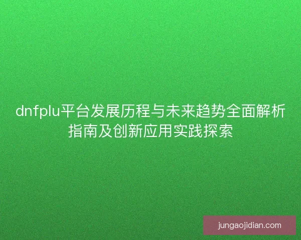 dnfplu平台发展历程与未来趋势全面解析指南及创新应用实践探索 dnfplu平台发展历程与未来趋势全面解析指南及创新应用实践探索