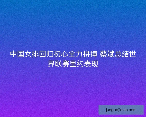 中国女排回归初心全力拼搏 蔡斌总结世界联赛里约表现 中国女排回归初心全力拼搏 蔡斌总结世界联赛里约表现