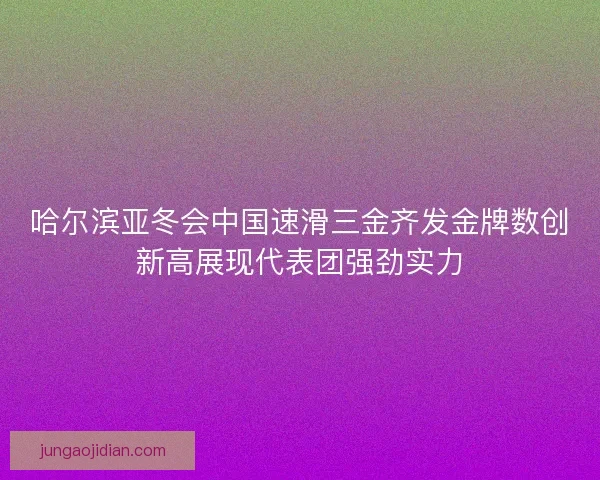 哈尔滨亚冬会中国速滑三金齐发金牌数创新高展现代表团强劲实力 哈尔滨亚冬会中国速滑三金齐发金牌数创新高展现代表团强劲实力