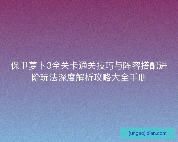 保卫萝卜3全关卡通关技巧与阵容搭配进阶玩法深度解析攻略大全手册 保卫萝卜3全关卡通关技巧与阵容搭配进阶玩法深度解析攻略大全手册