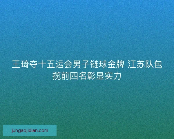 王琦夺十五运会男子链球金牌 江苏队包揽前四名彰显实力 王琦夺十五运会男子链球金牌 江苏队包揽前四名彰显实力