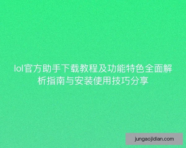 lol官方助手下载教程及功能特色全面解析指南与安装使用技巧分享 lol官方助手下载教程及功能特色全面解析指南与安装使用技巧分享