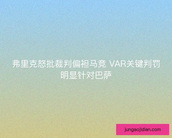 弗里克怒批裁判偏袒马竞 VAR关键判罚明显针对巴萨