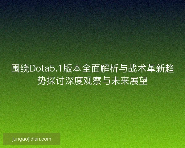 围绕Dota5.1版本全面解析与战术革新趋势探讨深度观察与未来展望