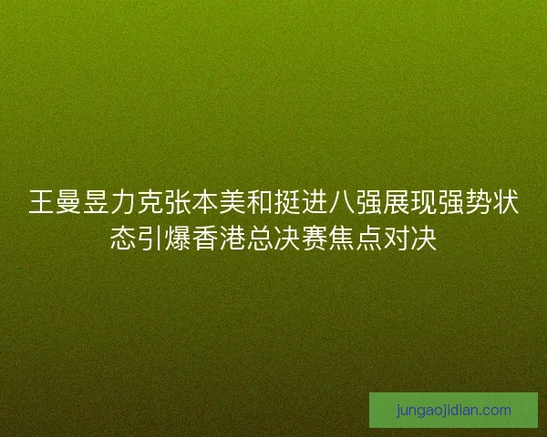 王曼昱力克张本美和挺进八强展现强势状态引爆香港总决赛焦点对决 王曼昱力克张本美和挺进八强展现强势状态引爆香港总决赛焦点对决